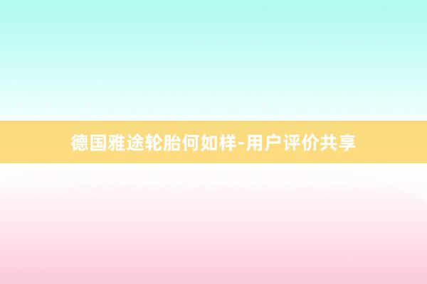 德国雅途轮胎何如样-用户评价共享