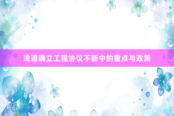浅道确立工程协议不断中的重点与政策