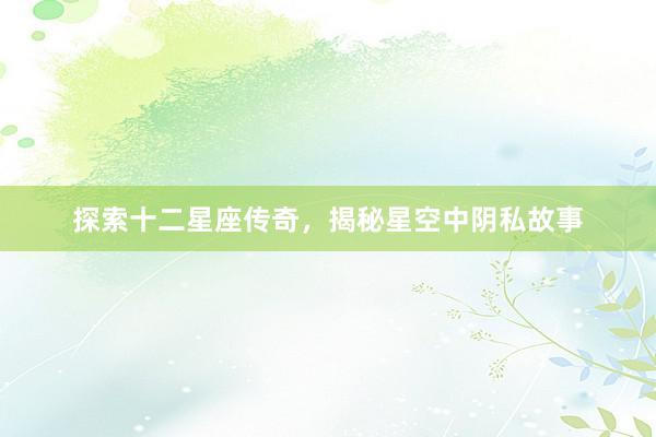 探索十二星座传奇，揭秘星空中阴私故事
