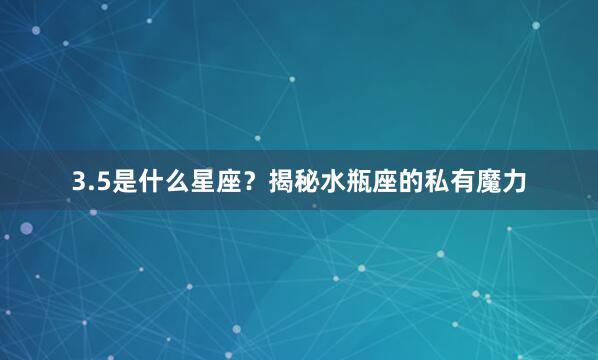 3.5是什么星座？揭秘水瓶座的私有魔力